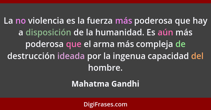 La no violencia es la fuerza más poderosa que hay a disposición de la humanidad. Es aún más poderosa que el arma más compleja de dest... - Mahatma Gandhi