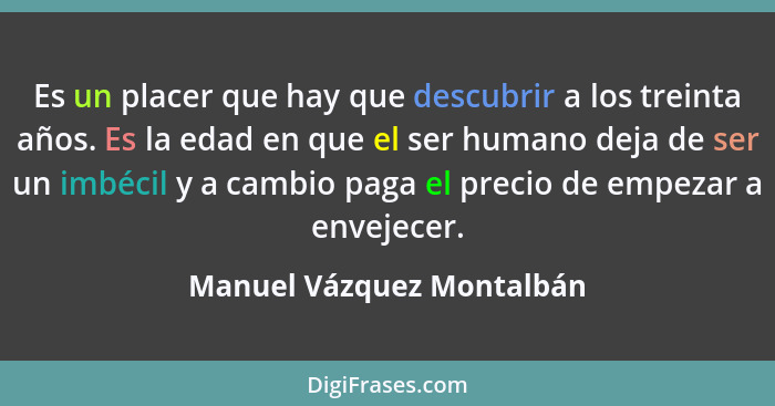 Es un placer que hay que descubrir a los treinta años. Es la edad en que el ser humano deja de ser un imbécil y a cambio pa... - Manuel Vázquez Montalbán