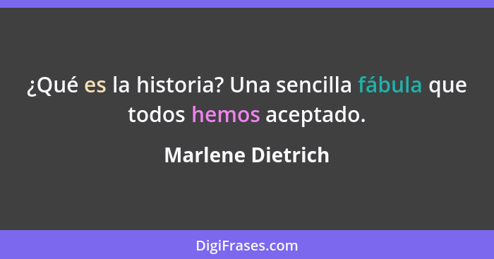 ¿Qué es la historia? Una sencilla fábula que todos hemos aceptado.... - Marlene Dietrich