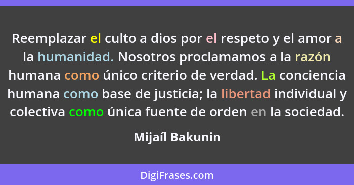 Reemplazar el culto a dios por el respeto y el amor a la humanidad. Nosotros proclamamos a la razón humana como único criterio de ver... - Mijaíl Bakunin