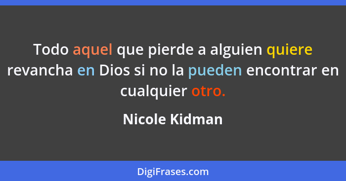 Todo aquel que pierde a alguien quiere revancha en Dios si no la pueden encontrar en cualquier otro.... - Nicole Kidman