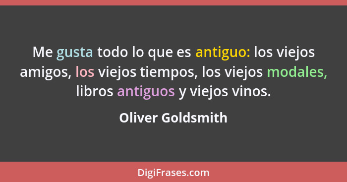 Me gusta todo lo que es antiguo: los viejos amigos, los viejos tiempos, los viejos modales, libros antiguos y viejos vinos.... - Oliver Goldsmith