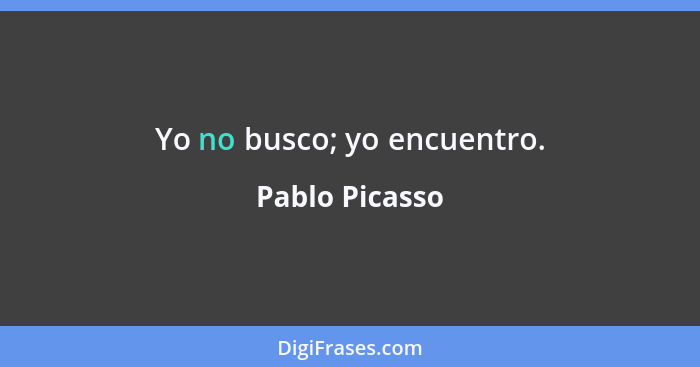 Yo no busco; yo encuentro.... - Pablo Picasso