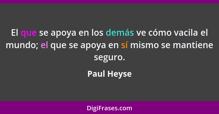 El que se apoya en los demás ve cómo vacila el mundo; el que se apoya en sí mismo se mantiene seguro.... - Paul Heyse