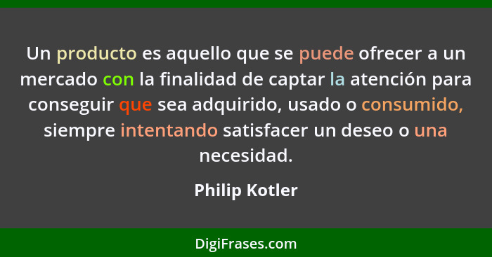 Un producto es aquello que se puede ofrecer a un mercado con la finalidad de captar la atención para conseguir que sea adquirido, usad... - Philip Kotler