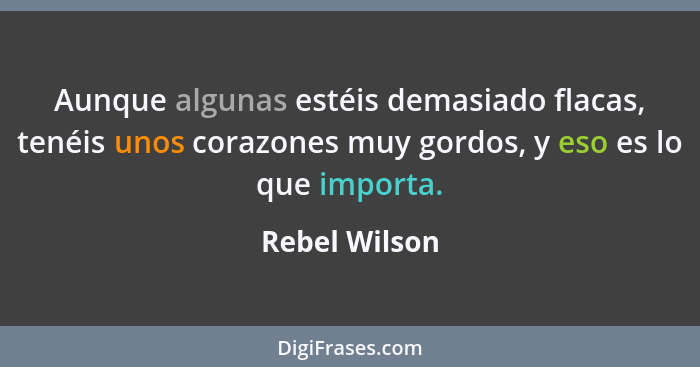 Aunque algunas estéis demasiado flacas, tenéis unos corazones muy gordos, y eso es lo que importa.... - Rebel Wilson