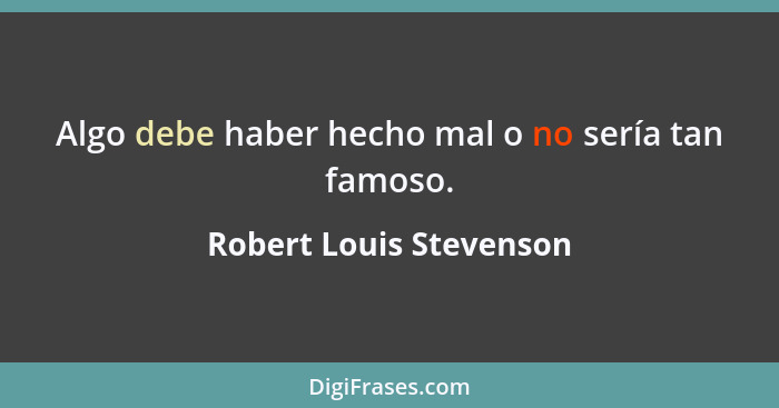 Algo debe haber hecho mal o no sería tan famoso.... - Robert Louis Stevenson