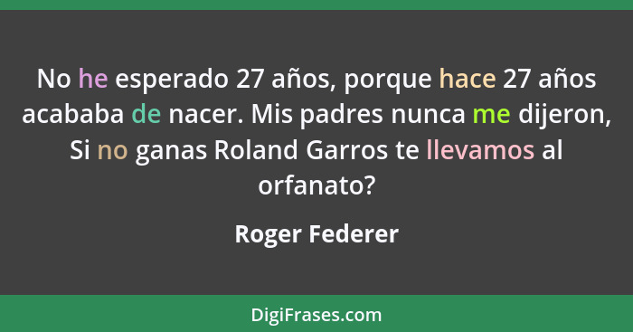 No he esperado 27 años, porque hace 27 años acababa de nacer. Mis padres nunca me dijeron, Si no ganas Roland Garros te llevamos al or... - Roger Federer