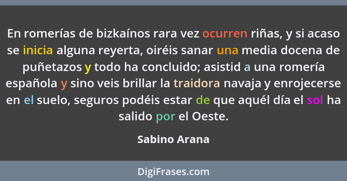 En romerías de bizkaínos rara vez ocurren riñas, y si acaso se inicia alguna reyerta, oiréis sanar una media docena de puñetazos y todo... - Sabino Arana