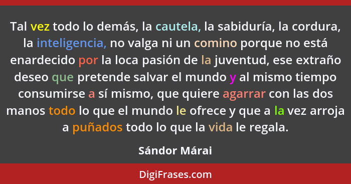 Tal vez todo lo demás, la cautela, la sabiduría, la cordura, la inteligencia, no valga ni un comino porque no está enardecido por la lo... - Sándor Márai