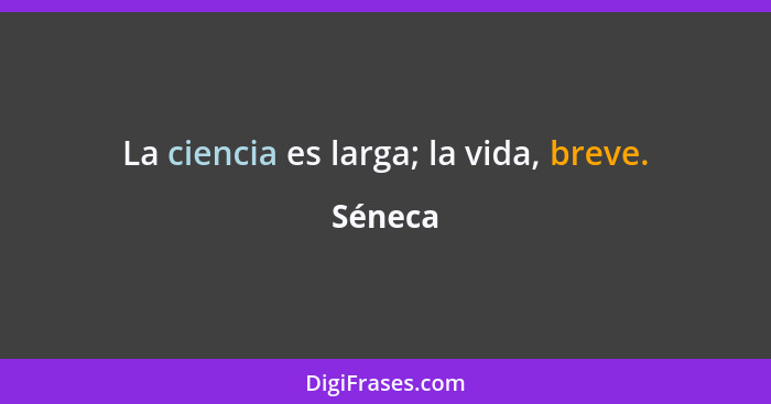 La ciencia es larga; la vida, breve.... - Séneca