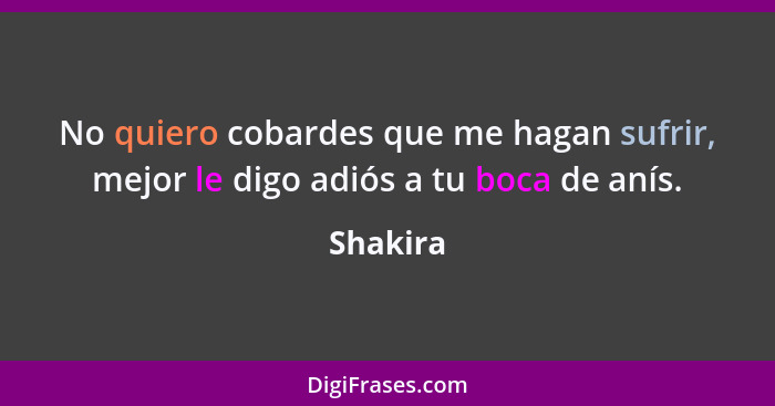 No quiero cobardes que me hagan sufrir, mejor le digo adiós a tu boca de anís.... - Shakira