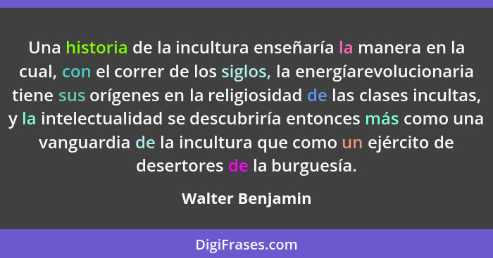 Una historia de la incultura enseñaría la manera en la cual, con el correr de los siglos, la energíarevolucionaria tiene sus orígene... - Walter Benjamin