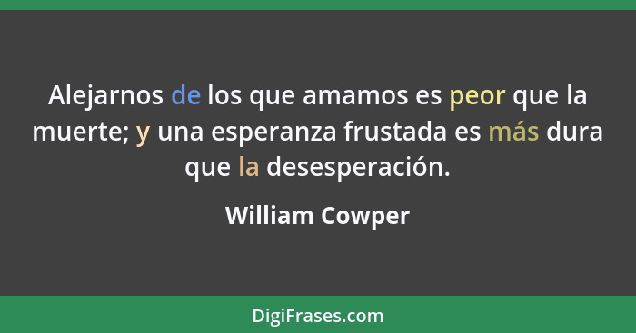 Alejarnos de los que amamos es peor que la muerte; y una esperanza frustada es más dura que la desesperación.... - William Cowper