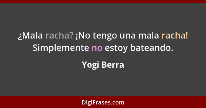 ¿Mala racha? ¡No tengo una mala racha! Simplemente no estoy bateando.... - Yogi Berra