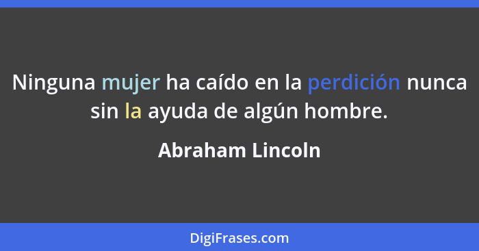 Ninguna mujer ha caído en la perdición nunca sin la ayuda de algún hombre.... - Abraham Lincoln