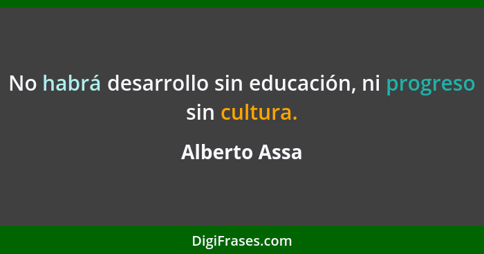 No habrá desarrollo sin educación, ni progreso sin cultura.... - Alberto Assa