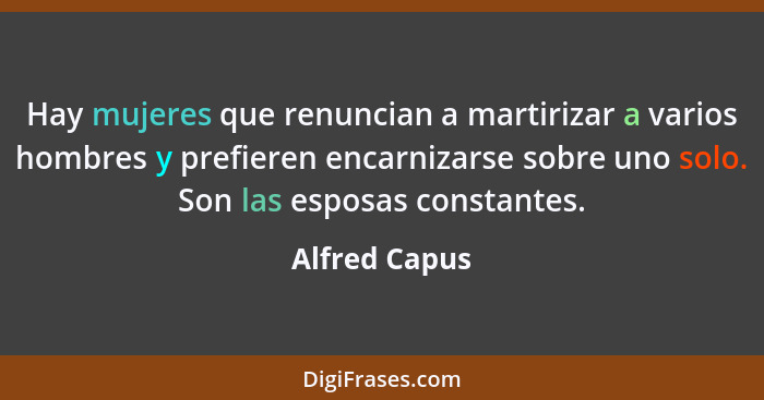 Hay mujeres que renuncian a martirizar a varios hombres y prefieren encarnizarse sobre uno solo. Son las esposas constantes.... - Alfred Capus