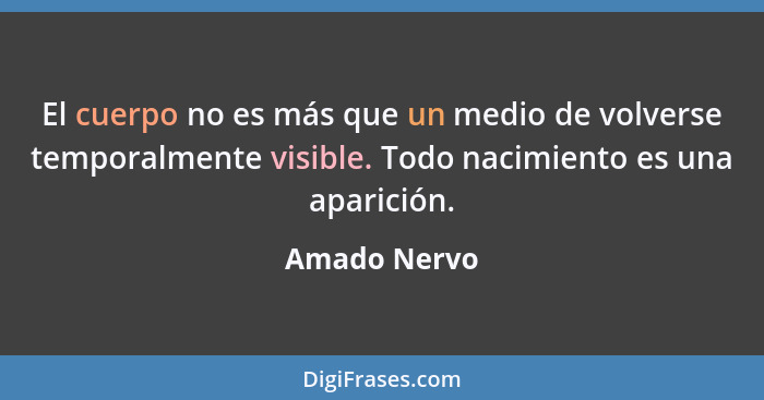 El cuerpo no es más que un medio de volverse temporalmente visible. Todo nacimiento es una aparición.... - Amado Nervo