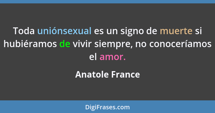 Toda uniónsexual es un signo de muerte si hubiéramos de vivir siempre, no conoceríamos el amor.... - Anatole France