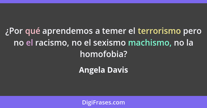 ¿Por qué aprendemos a temer el terrorismo pero no el racismo, no el sexismo machismo, no la homofobia?... - Angela Davis