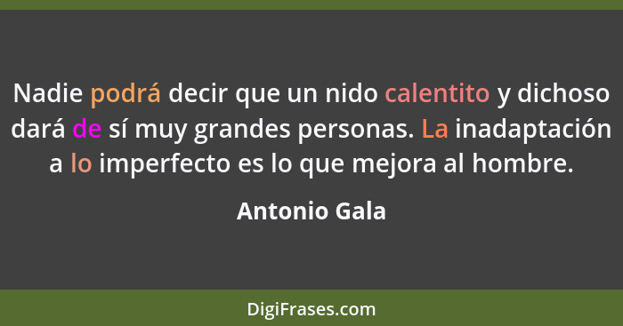 Nadie podrá decir que un nido calentito y dichoso dará de sí muy grandes personas. La inadaptación a lo imperfecto es lo que mejora al... - Antonio Gala