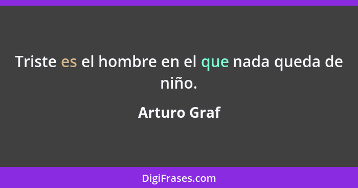 Triste es el hombre en el que nada queda de niño.... - Arturo Graf