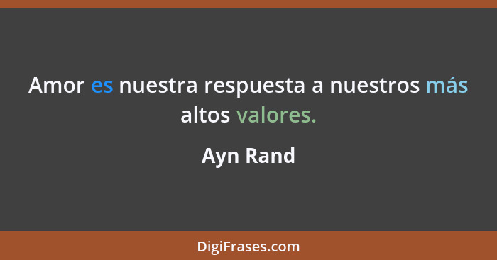 Amor es nuestra respuesta a nuestros más altos valores.... - Ayn Rand