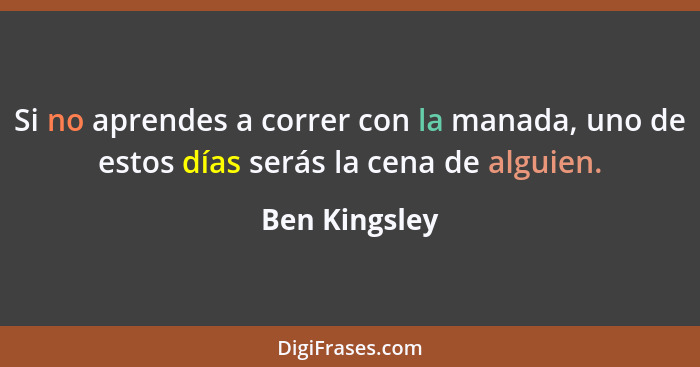 Si no aprendes a correr con la manada, uno de estos días serás la cena de alguien.... - Ben Kingsley