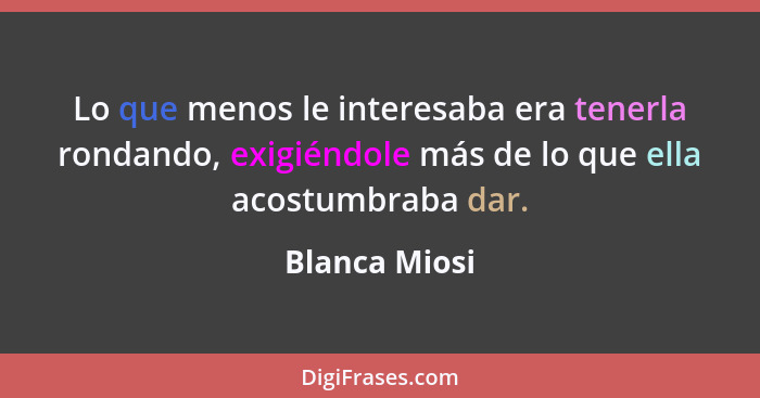 Lo que menos le interesaba era tenerla rondando, exigiéndole más de lo que ella acostumbraba dar.... - Blanca Miosi