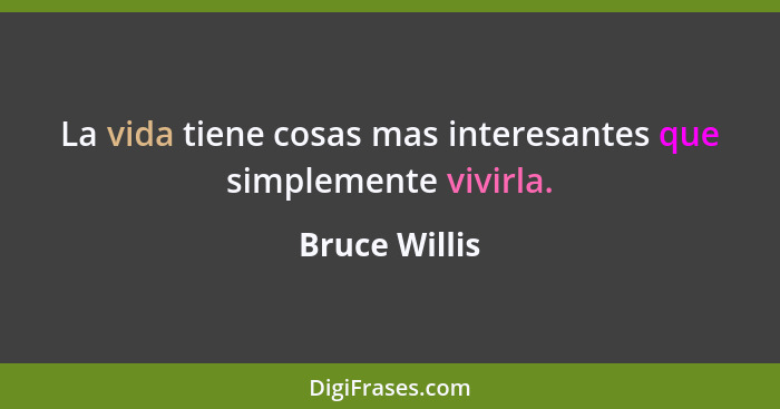 La vida tiene cosas mas interesantes que simplemente vivirla.... - Bruce Willis