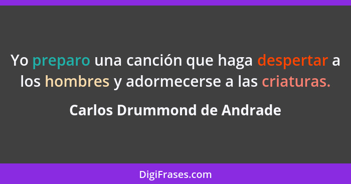 Yo preparo una canción que haga despertar a los hombres y adormecerse a las criaturas.... - Carlos Drummond de Andrade