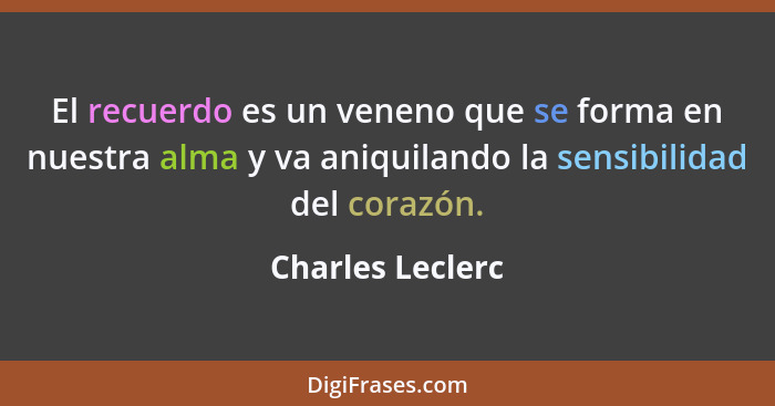 El recuerdo es un veneno que se forma en nuestra alma y va aniquilando la sensibilidad del corazón.... - Charles Leclerc