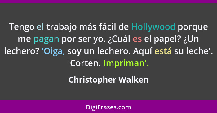 Tengo el trabajo más fácil de Hollywood porque me pagan por ser yo. ¿Cuál es el papel? ¿Un lechero? 'Oiga, soy un lechero. Aquí e... - Christopher Walken