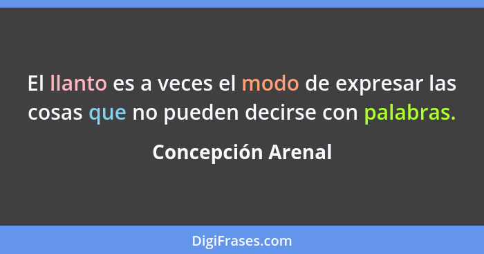 El llanto es a veces el modo de expresar las cosas que no pueden decirse con palabras.... - Concepción Arenal