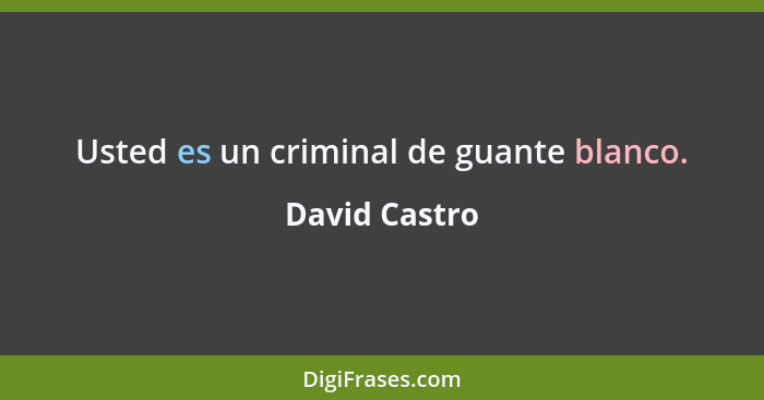 Usted es un criminal de guante blanco.... - David Castro