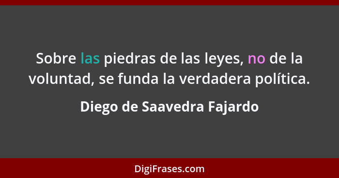 Sobre las piedras de las leyes, no de la voluntad, se funda la verdadera política.... - Diego de Saavedra Fajardo