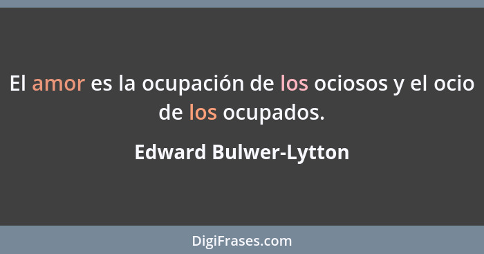 El amor es la ocupación de los ociosos y el ocio de los ocupados.... - Edward Bulwer-Lytton