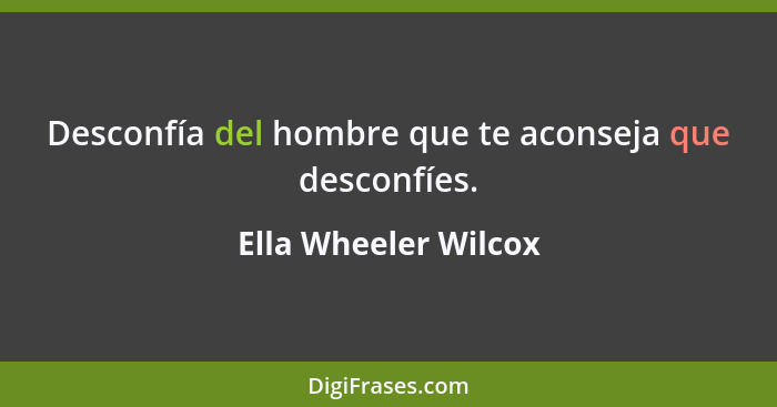 Desconfía del hombre que te aconseja que desconfíes.... - Ella Wheeler Wilcox