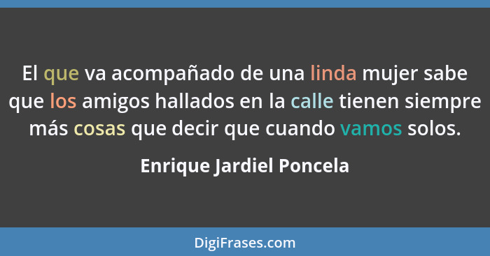 El que va acompañado de una linda mujer sabe que los amigos hallados en la calle tienen siempre más cosas que decir que cuan... - Enrique Jardiel Poncela