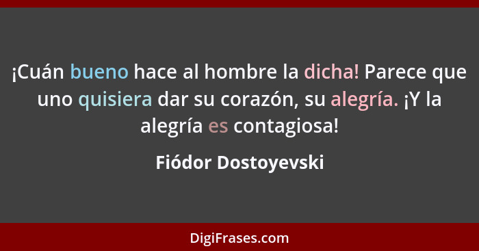 ¡Cuán bueno hace al hombre la dicha! Parece que uno quisiera dar su corazón, su alegría. ¡Y la alegría es contagiosa!... - Fiódor Dostoyevski