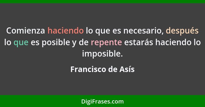 Comienza haciendo lo que es necesario, después lo que es posible y de repente estarás haciendo lo imposible.... - Francisco de Asís