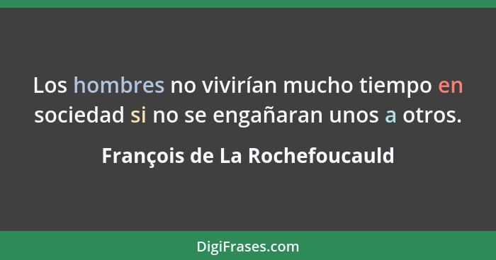 Los hombres no vivirían mucho tiempo en sociedad si no se engañaran unos a otros.... - François de La Rochefoucauld