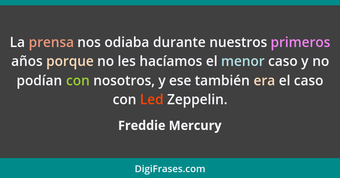 La prensa nos odiaba durante nuestros primeros años porque no les hacíamos el menor caso y no podían con nosotros, y ese también era... - Freddie Mercury