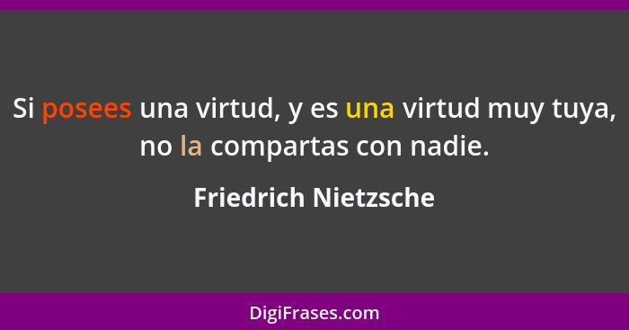Si posees una virtud, y es una virtud muy tuya, no la compartas con nadie.... - Friedrich Nietzsche