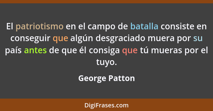 El patriotismo en el campo de batalla consiste en conseguir que algún desgraciado muera por su país antes de que él consiga que tú mue... - George Patton