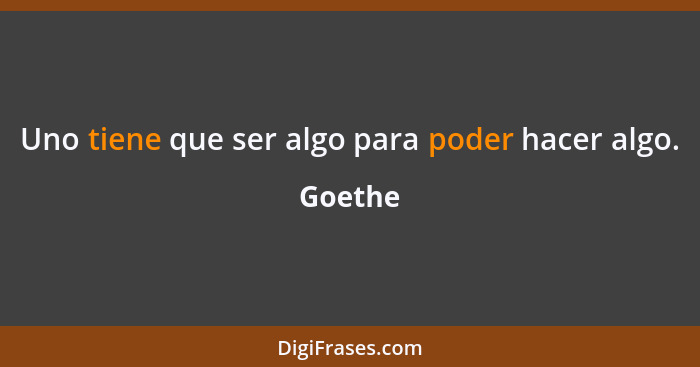 Uno tiene que ser algo para poder hacer algo.... - Goethe