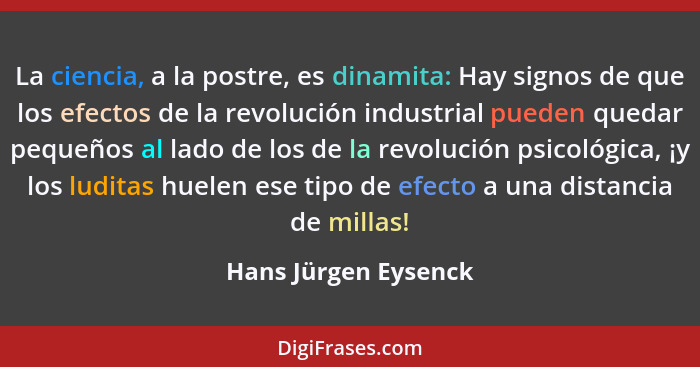 La ciencia, a la postre, es dinamita: Hay signos de que los efectos de la revolución industrial pueden quedar pequeños al lado d... - Hans Jürgen Eysenck