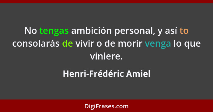 No tengas ambición personal, y así to consolarás de vivir o de morir venga lo que viniere.... - Henri-Frédéric Amiel