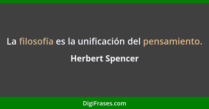 La filosofía es la unificación del pensamiento.... - Herbert Spencer